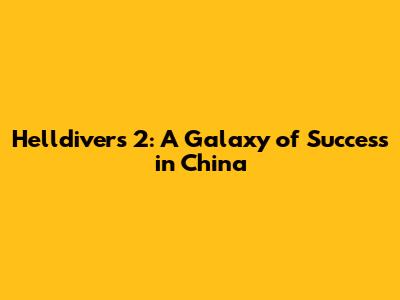 Helldivers 2: A Galaxy of Success in China