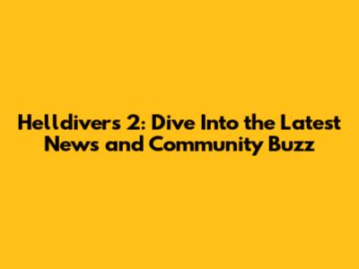 Helldivers 2: Dive Into the Latest News and Community Buzz