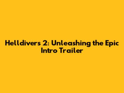 Helldivers 2: Unleashing the Epic Intro Trailer