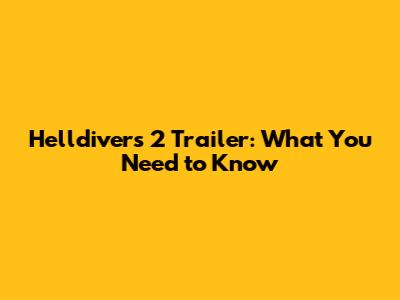 Helldivers 2 Trailer: What You Need to Know
