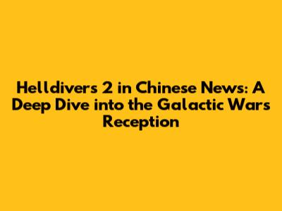 Helldivers 2 in Chinese News: A Deep Dive into the Galactic War's Reception