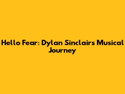 Hello Fear: Dylan Sinclair's Musical Journey