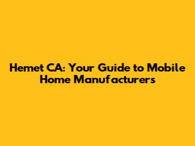 Hemet CA: Your Guide to Mobile Home Manufacturers