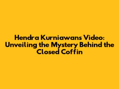 Hendra Kurniawan's Video: Unveiling the Mystery Behind the Closed Coffin