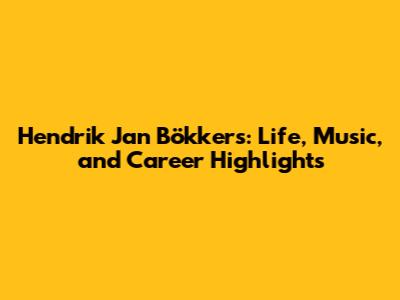Hendrik Jan Bökkers: Life, Music, and Career Highlights