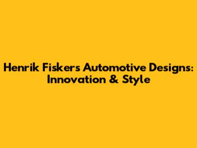 Henrik Fisker's Automotive Designs: Innovation & Style