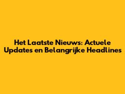 Het Laatste Nieuws: Actuele Updates en Belangrijke Headlines