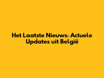 Het Laatste Nieuws: Actuele Updates uit België