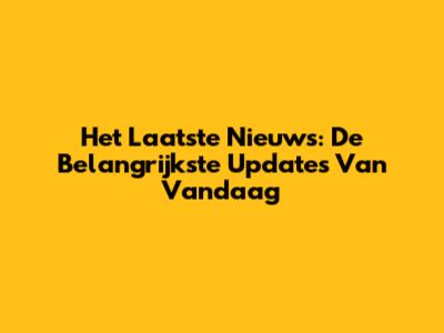Het Laatste Nieuws: De Belangrijkste Updates Van Vandaag
