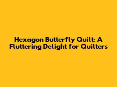 Hexagon Butterfly Quilt: A Fluttering Delight for Quilters