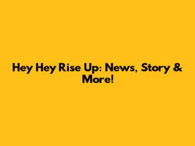 Hey Hey Rise Up: News, Story & More!