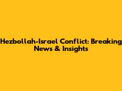 Hezbollah-Israel Conflict: Breaking News & Insights