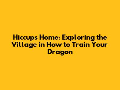 Hiccup's Home: Exploring the Village in 'How to Train Your Dragon'