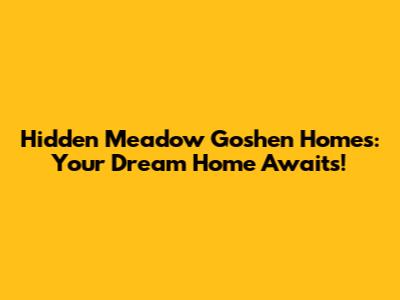 Hidden Meadow Goshen Homes: Your Dream Home Awaits!