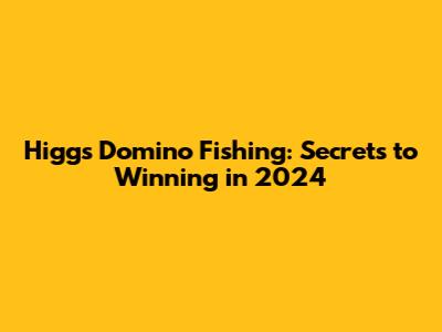 Higgs Domino Fishing: Secrets to Winning in 2024