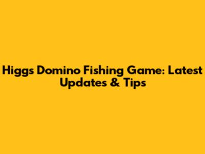 Higgs Domino Fishing Game: Latest Updates & Tips