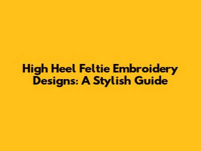 High Heel Feltie Embroidery Designs: A Stylish Guide