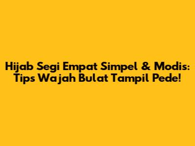 Hijab Segi Empat Simpel & Modis: Tips Wajah Bulat Tampil Pede!