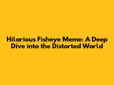 Hilarious Fisheye Meme: A Deep Dive into the Distorted World