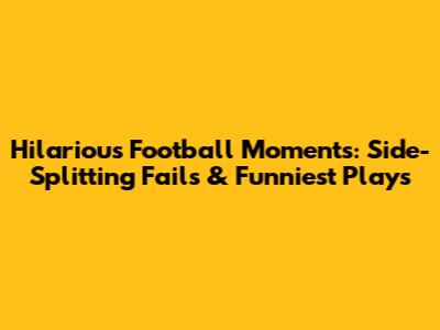 Hilarious Football Moments: Side-Splitting Fails & Funniest Plays