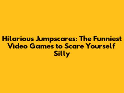 Hilarious Jumpscares: The Funniest Video Games to Scare Yourself Silly