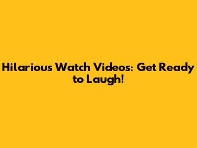 Hilarious Watch Videos: Get Ready to Laugh!