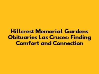 Hillcrest Memorial Gardens Obituaries Las Cruces: Finding Comfort and Connection