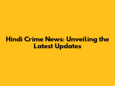 Hindi Crime News: Unveiling the Latest Updates