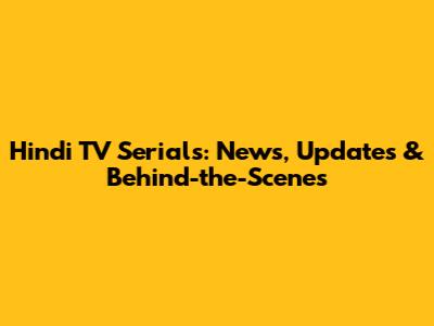 Hindi TV Serials: News, Updates & Behind-the-Scenes