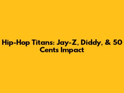 Hip-Hop Titans: Jay-Z, Diddy, & 50 Cent's Impact