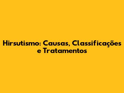 Hirsutismo: Causas, Classificações e Tratamentos