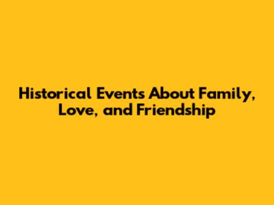 Historical Events About Family, Love, and Friendship