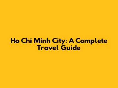 Ho Chi Minh City: A Complete Travel Guide