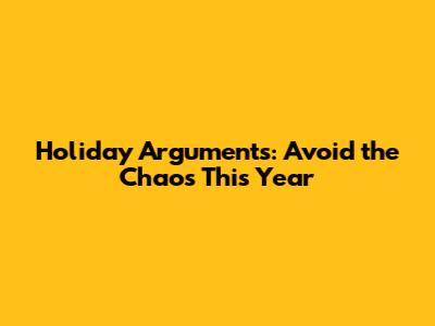 Holiday Arguments: Avoid the Chaos This Year