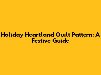 Holiday Heartland Quilt Pattern: A Festive Guide