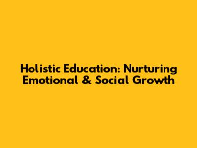 Holistic Education: Nurturing Emotional & Social Growth