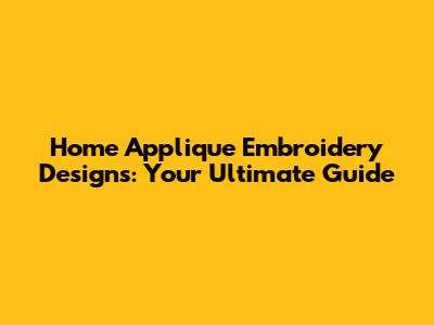 Home Applique Embroidery Designs: Your Ultimate Guide
