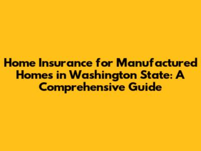 Home Insurance for Manufactured Homes in Washington State: A Comprehensive Guide