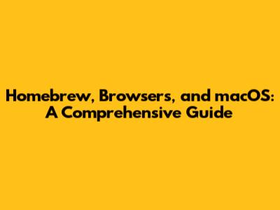 Homebrew, Browsers, and macOS: A Comprehensive Guide