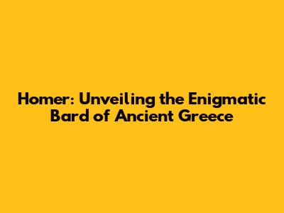 Homer: Unveiling the Enigmatic Bard of Ancient Greece