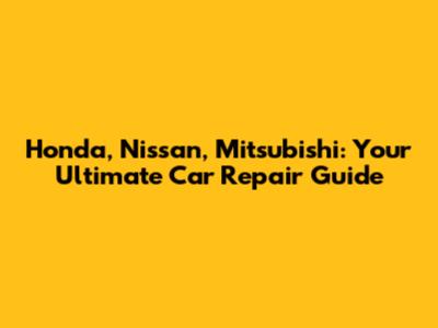 Honda, Nissan, Mitsubishi: Your Ultimate Car Repair Guide