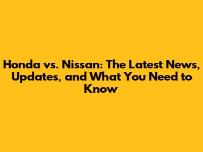 Honda vs. Nissan: The Latest News, Updates, and What You Need to Know