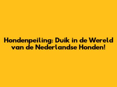 Hondenpeiling: Duik in de Wereld van de Nederlandse Honden!