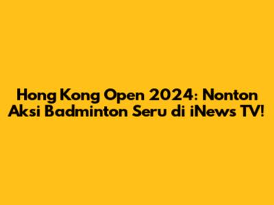 Hong Kong Open 2024: Nonton Aksi Badminton Seru di iNews TV!