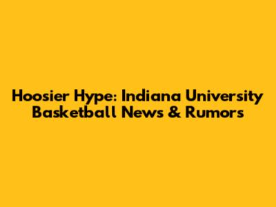Hoosier Hype: Indiana University Basketball News & Rumors