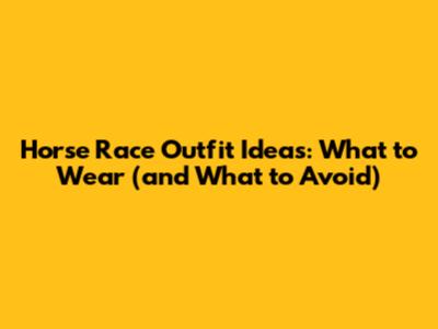 Horse Race Outfit Ideas: What to Wear (and What to Avoid)