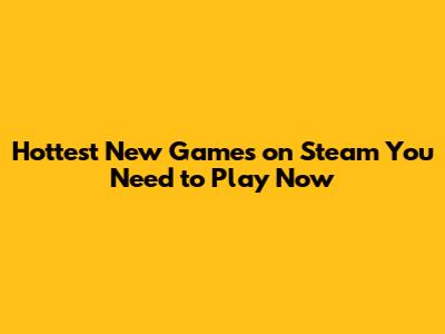 Hottest New Games on Steam You Need to Play Now