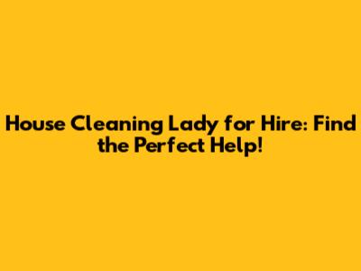 House Cleaning Lady for Hire: Find the Perfect Help!