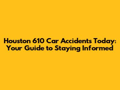 Houston 610 Car Accidents Today: Your Guide to Staying Informed