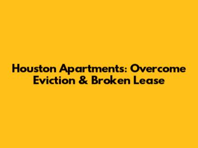 Houston Apartments: Overcome Eviction & Broken Lease